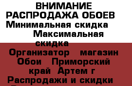 ВНИМАНИЕ РАСПРОДАЖА ОБОЕВ › Минимальная скидка ­ 10 › Максимальная скидка ­ 40 › Организатор ­ магазин Обои - Приморский край, Артем г. Распродажи и скидки » Распродажи и скидки на товары   . Приморский край,Артем г.